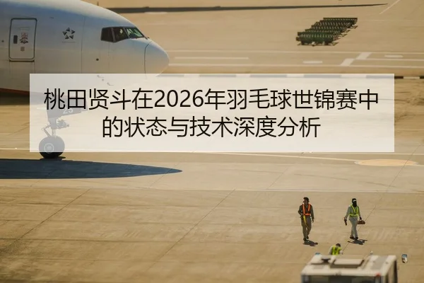 桃田贤斗在2026年羽毛球世锦赛中的状态与技术深度分析