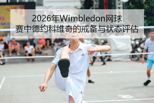 2026年Wimbledon网球赛中德约科维奇的戒备与状态评估