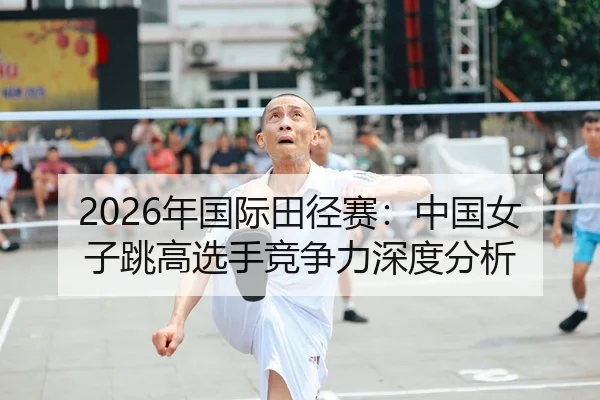 2026年国际田径赛：中国女子跳高选手竞争力深度分析