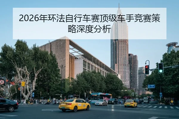 2026年环法自行车赛顶级车手竞赛策略深度分析