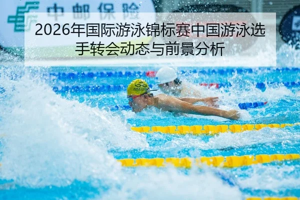 2026年国际游泳锦标赛中国游泳选手转会动态与前景分析