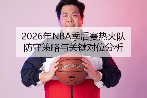 2026年NBA季后赛热火队防守策略与关键对位分析
