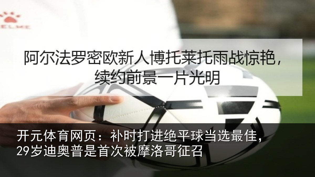 开元体育网页：补时打进绝平球当选最佳，29岁迪奥普是首次被摩洛哥征召