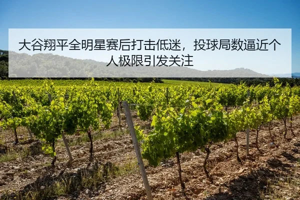大谷翔平全明星赛后打击低迷，投球局数逼近个人极限引发关注