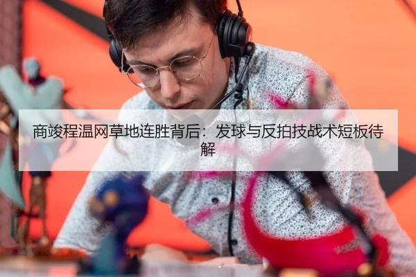 商竣程温网草地连胜背后：发球与反拍技战术短板待解